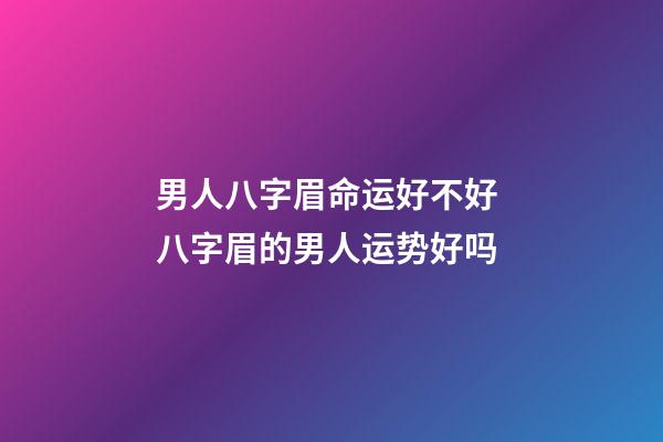 男人八字眉命运好不好 八字眉的男人运势好吗